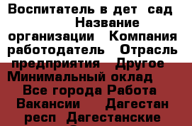 Воспитатель в дет. сад N113 › Название организации ­ Компания-работодатель › Отрасль предприятия ­ Другое › Минимальный оклад ­ 1 - Все города Работа » Вакансии   . Дагестан респ.,Дагестанские Огни г.